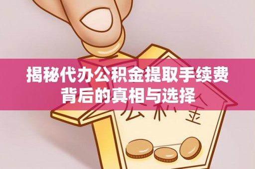 阿尔山揭秘代办公积金提取手续费背后的真相与选择