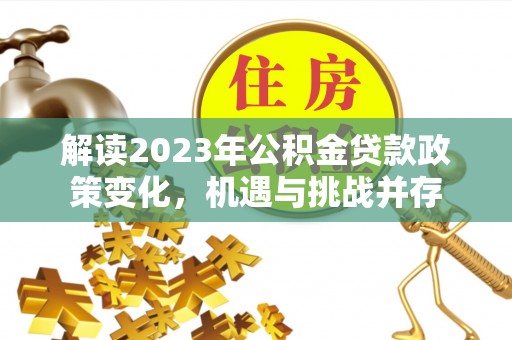 阿尔山解读2023年公积金贷款政策变化，机遇与挑战并存