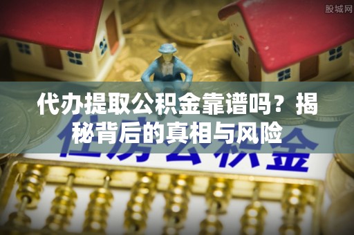 阿尔山代办提取公积金靠谱吗？揭秘背后的真相与风险