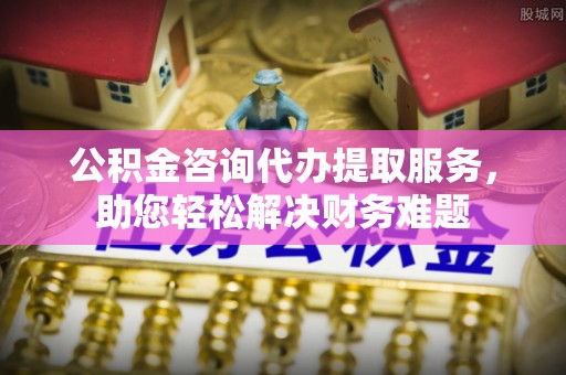 阿尔山公积金咨询代办提取服务，助您轻松解决财务难题