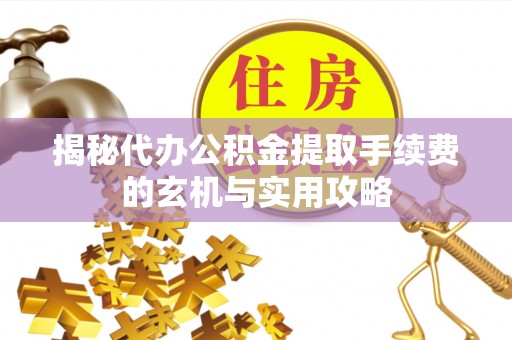 阿尔山揭秘代办公积金提取手续费的玄机与实用攻略