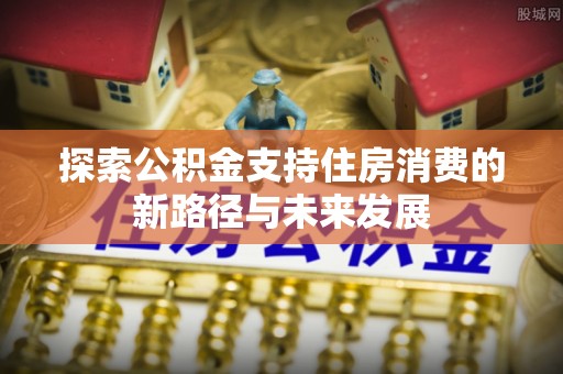 阿尔山探索公积金支持住房消费的新路径与未来发展