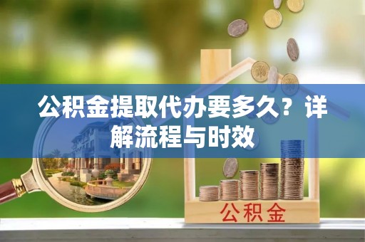 阿尔山公积金提取代办要多久？详解流程与时效