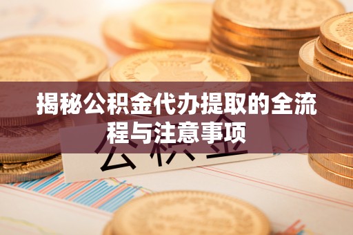 阿尔山揭秘公积金代办提取的全流程与注意事项