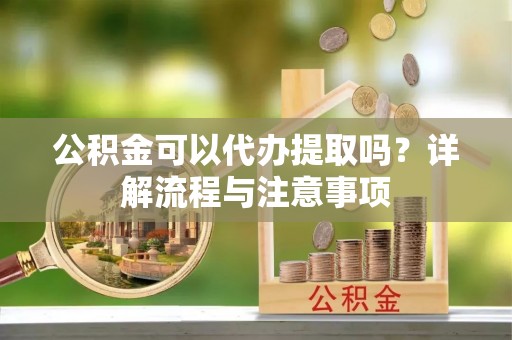 阿尔山公积金可以代办提取吗？详解流程与注意事项