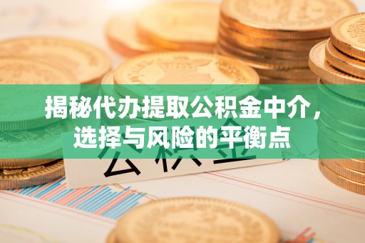 阿尔山揭秘代办提取公积金中介，选择与风险的平衡点