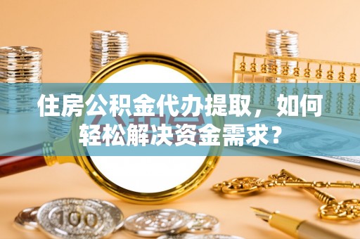 阿尔山住房公积金代办提取，如何轻松解决资金需求？