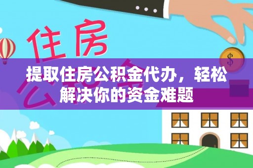 阿尔山提取住房公积金代办，轻松解决你的资金难题