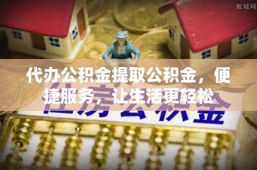 阿尔山代办公积金提取公积金，便捷服务，让生活更轻松