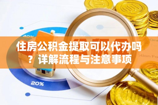 阿尔山住房公积金提取可以代办吗？详解流程与注意事项