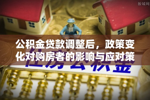 阿尔山公积金贷款调整后，政策变化对购房者的影响与应对策略