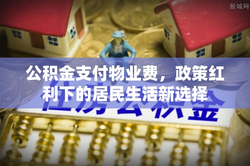阿尔山公积金支付物业费，政策红利下的居民生活新选择