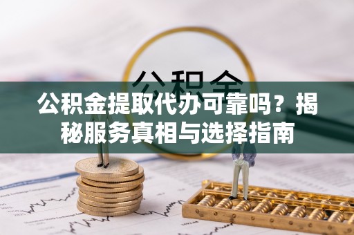阿尔山公积金提取代办可靠吗？揭秘服务真相与选择指南