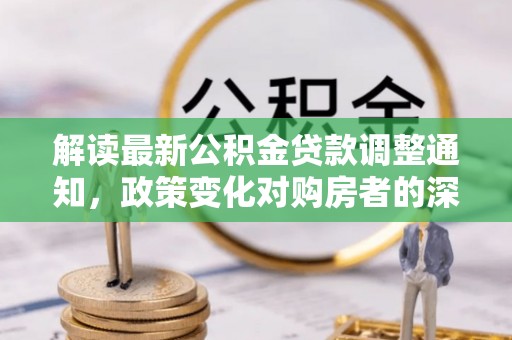 阿尔山解读最新公积金贷款调整通知，政策变化对购房者的深远影响