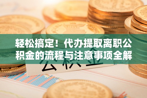 阿尔山轻松搞定！代办提取离职公积金的流程与注意事项全解析