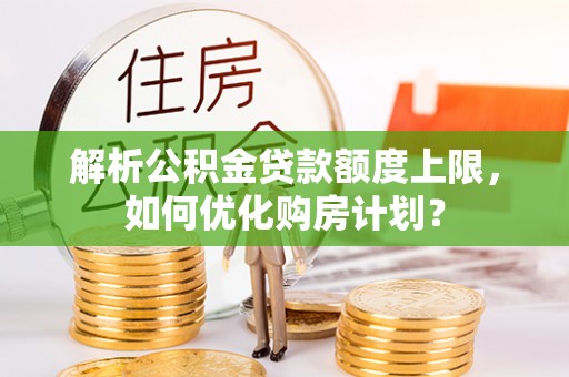 阿尔山解析公积金贷款额度上限，如何优化购房计划？