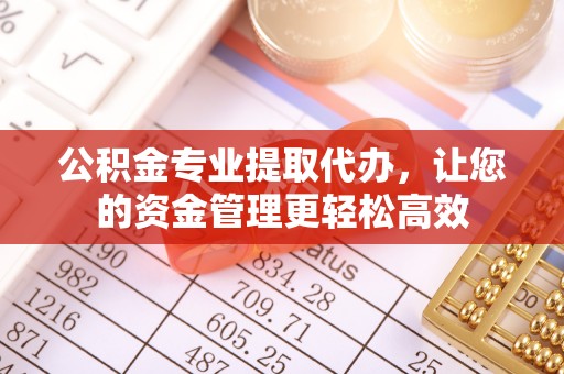 阿尔山公积金专业提取代办，让您的资金管理更轻松高效