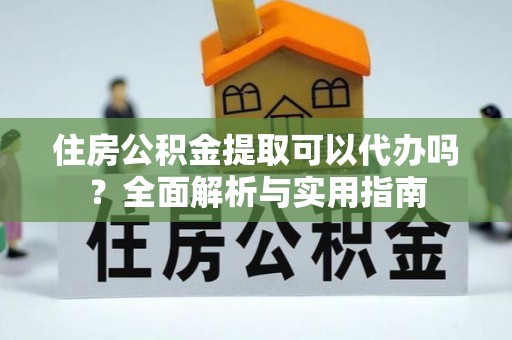 阿尔山住房公积金提取可以代办吗？全面解析与实用指南