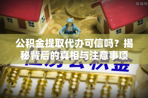 阿尔山公积金提取代办可信吗？揭秘背后的真相与注意事项