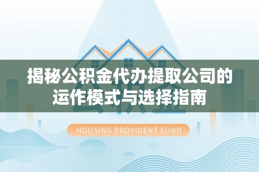 阿尔山揭秘公积金代办提取公司的运作模式与选择指南