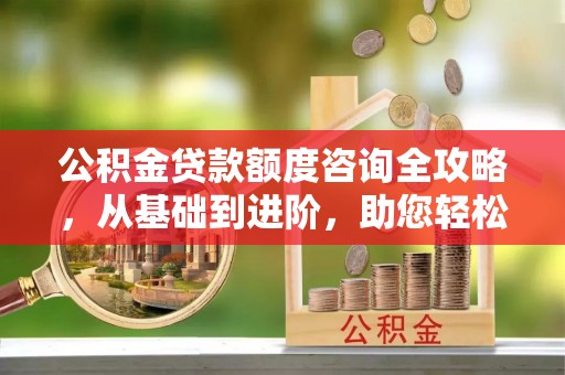 阿尔山公积金贷款额度咨询全攻略，从基础到进阶，助您轻松掌握关键要点