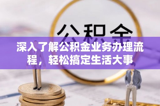 阿尔山深入了解公积金业务办理流程，轻松搞定生活大事