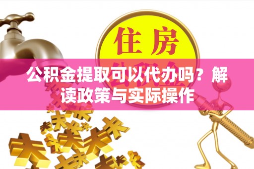阿尔山公积金提取可以代办吗？解读政策与实际操作