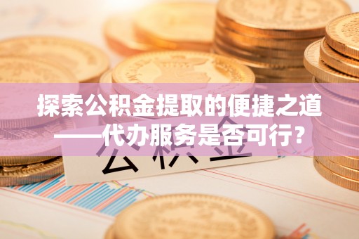 阿尔山探索公积金提取的便捷之道——代办服务是否可行？
