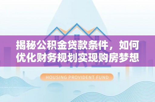阿尔山揭秘公积金贷款条件，如何优化财务规划实现购房梦想