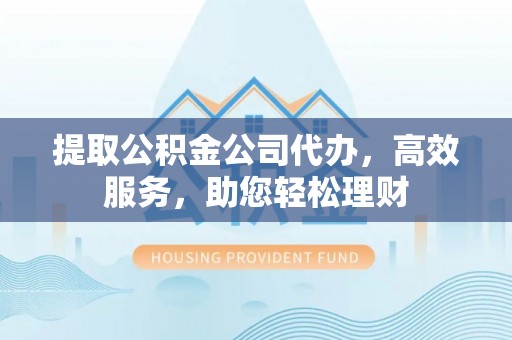 阿尔山提取公积金公司代办，高效服务，助您轻松理财