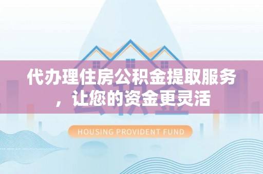 阿尔山代办理住房公积金提取服务，让您的资金更灵活