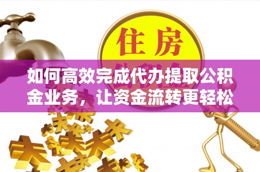 阿尔山如何高效完成代办提取公积金业务，让资金流转更轻松