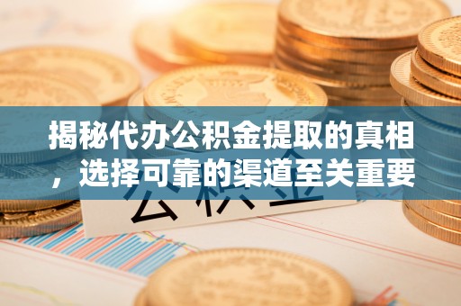 阿尔山揭秘代办公积金提取的真相，选择可靠的渠道至关重要
