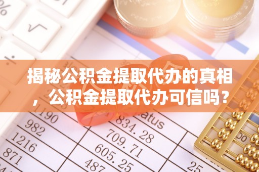 阿尔山揭秘公积金提取代办的真相，公积金提取代办可信吗？