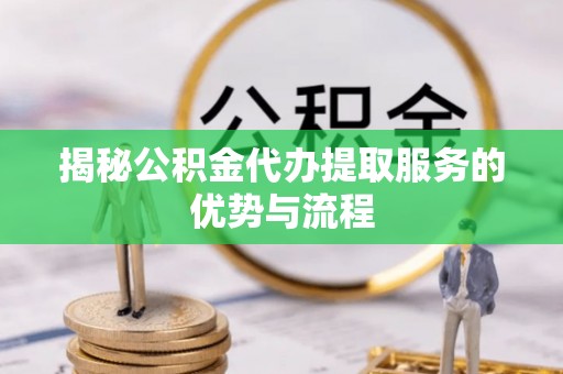 阿尔山揭秘公积金代办提取服务的优势与流程
