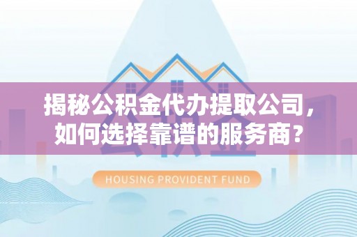 阿尔山揭秘公积金代办提取公司，如何选择靠谱的服务商？