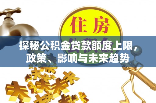 阿尔山探秘公积金贷款额度上限，政策、影响与未来趋势