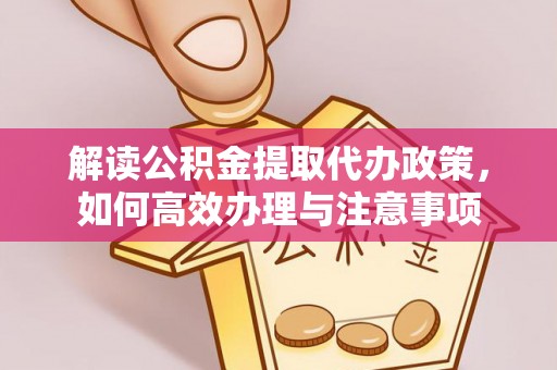 阿尔山解读公积金提取代办政策，如何高效办理与注意事项