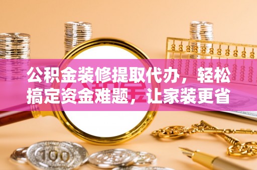 阿尔山公积金装修提取代办，轻松搞定资金难题，让家装更省心