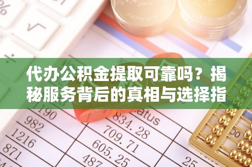 阿尔山代办公积金提取可靠吗？揭秘服务背后的真相与选择指南