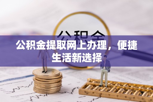 阿尔山公积金提取网上办理，便捷生活新选择
