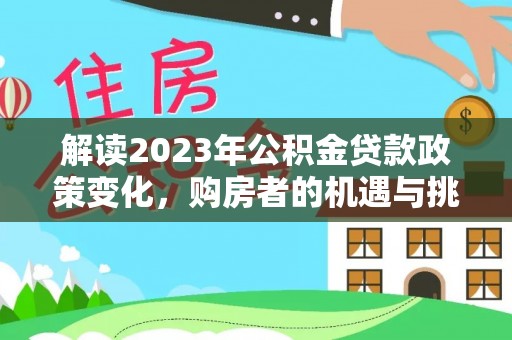 阿尔山解读2023年公积金贷款政策变化，购房者的机遇与挑战