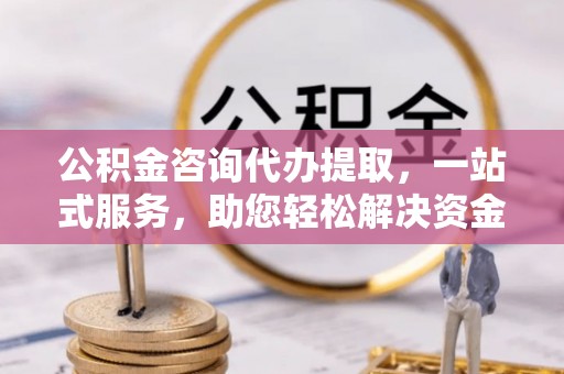 阿尔山公积金咨询代办提取，一站式服务，助您轻松解决资金难题