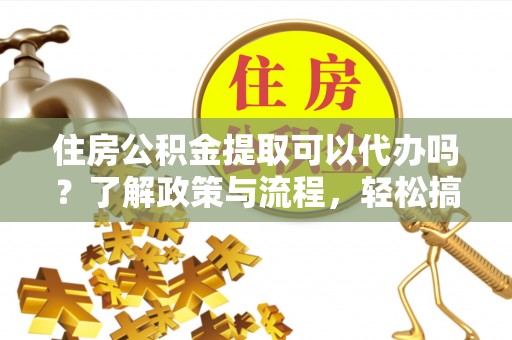 阿尔山住房公积金提取可以代办吗？了解政策与流程，轻松搞定公积金提取