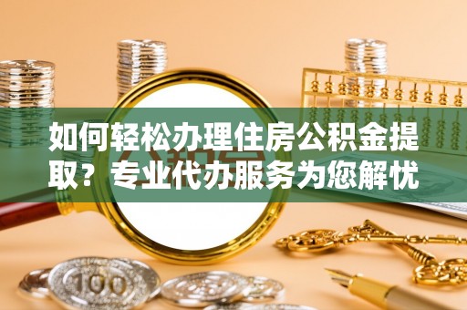 阿尔山如何轻松办理住房公积金提取？专业代办服务为您解忧