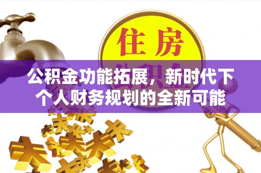 阿尔山公积金功能拓展，新时代下个人财务规划的全新可能