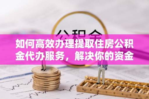 阿尔山如何高效办理提取住房公积金代办服务，解决你的资金需求