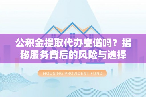 阿尔山公积金提取代办靠谱吗？揭秘服务背后的风险与选择