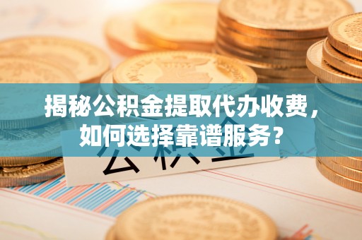 阿尔山揭秘公积金提取代办收费，如何选择靠谱服务？