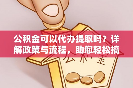 阿尔山公积金可以代办提取吗？详解政策与流程，助您轻松搞定！